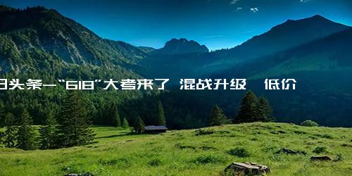 今日头条-“618”大考来了 混战升级、低价内卷、商家承压